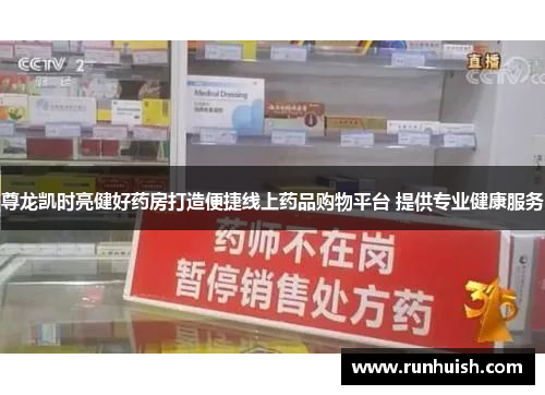 尊龙凯时亮健好药房打造便捷线上药品购物平台 提供专业健康服务